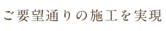 ご要望通りの施工を実現