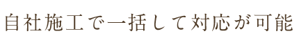 自社施工で一括して対応が可能