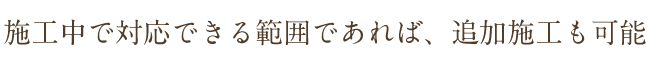 施工中で対応できる範囲であれば、追加施工も可能